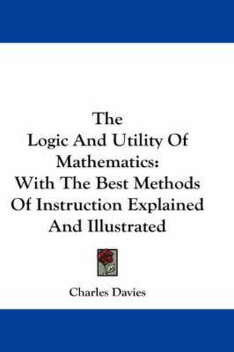 Cover image for The Logic And Utility Of Mathematics: With The Best Methods Of Instruction Explained And Illustrated
