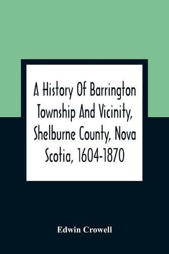 Cover image for A History Of Barrington Township And Vicinity, Shelburne County, Nova Scotia, 1604-1870; With A Biographical And Genealogical Appendix