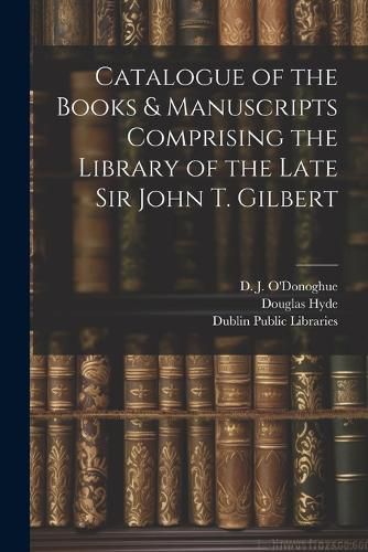 Catalogue of the Books & Manuscripts Comprising the Library of the Late Sir John T. Gilbert