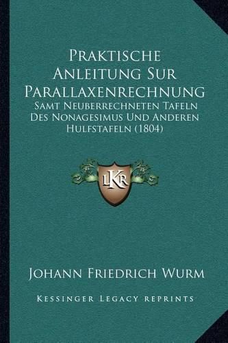 Cover image for Praktische Anleitung Sur Parallaxenrechnung: Samt Neuberrechneten Tafeln Des Nonagesimus Und Anderen Hulfstafeln (1804)