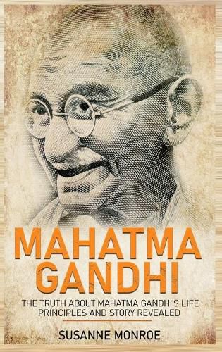 Mahatma Gandhi: The Truth about Mahatma Gandhi's Life Principles and Story Revealed