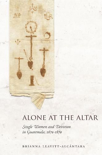 Cover image for Alone at the Altar: Single Women and Devotion in Guatemala, 1670-1870