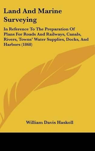 Cover image for Land And Marine Surveying: In Reference To The Preparation Of Plans For Roads And Railways, Canals, Rivers, Towns' Water Supplies, Docks, And Harbors (1868)