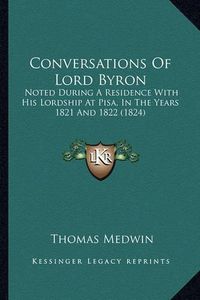 Cover image for Conversations of Lord Byron: Noted During a Residence with His Lordship at Pisa, in the Years 1821 and 1822 (1824)