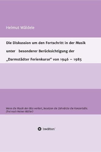 Cover image for Die Diskussion um den Fortschritt in der Musik unter besonderer Berucksichtigung der  Darmstadter Ferienkurse  von 1946 - 1985: Wenn die Musik den Biss verliert, besetzen die Zahnarzte die Konzertsale. (frei nach Heiner Muller)