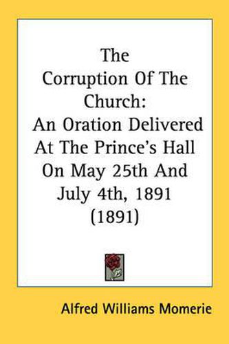 Cover image for The Corruption of the Church: An Oration Delivered at the Prince's Hall on May 25th and July 4th, 1891 (1891)