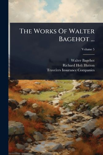 Cover image for The Works Of Walter Bagehot ...