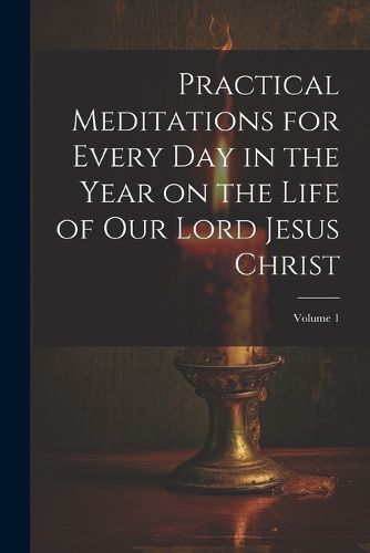 Practical Meditations for Every day in the Year on the Life of Our Lord Jesus Christ; Volume 1