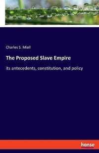 Cover image for The Proposed Slave Empire: its antecedents, constitution, and policy