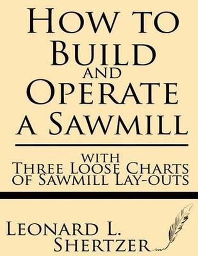 How to Build and Operate a Sawmill: With Three Loose Charts of Sawmill Lay-Outs