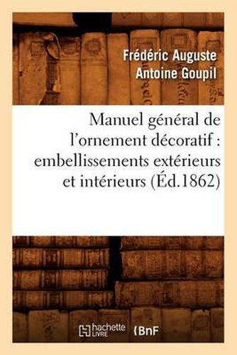 Manuel General de l'Ornement Decoratif: Embellissements Exterieurs Et Interieurs (Ed.1862)