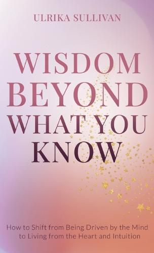 Cover image for Wisdom Beyond What You Know: How to Shift from Being Driven by the Mind to Living from the Heart and Intuition