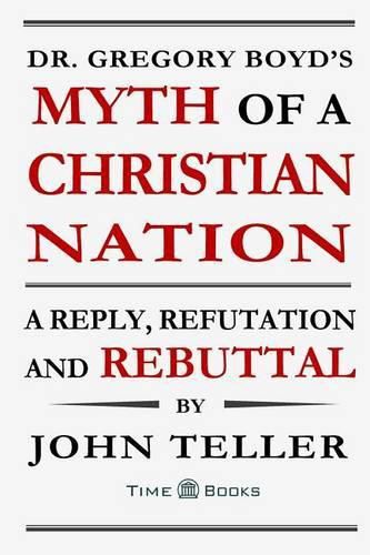 Cover image for Dr. Gregory Boyd's Myth of a Christian Nation: A Reply, Refutation and Rebuttal