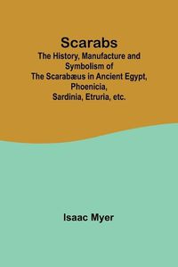 Cover image for Scarabs; The History, Manufacture and Symbolism of the Scarabaeus in Ancient Egypt, Phoenicia, Sardinia, Etruria, etc.