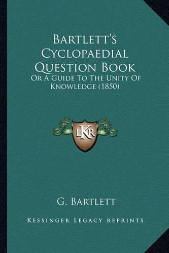 Cover image for Bartlett's Cyclopaedial Question Book: Or a Guide to the Unity of Knowledge (1850)