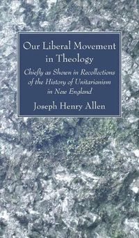 Cover image for Our Liberal Movement in Theology: Chiefly as Shown in Recollections of the History of Unitarianism in New England