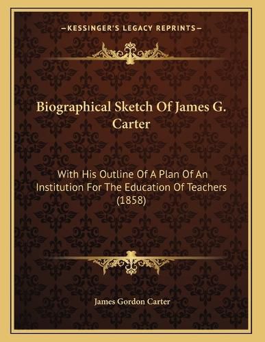 Cover image for Biographical Sketch of James G. Carter: With His Outline of a Plan of an Institution for the Education of Teachers (1858)