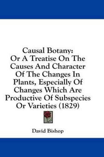 Cover image for Causal Botany: Or a Treatise on the Causes and Character of the Changes in Plants, Especially of Changes Which Are Productive of Subspecies or Varieties (1829)