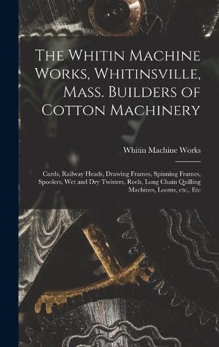 The Whitin Machine Works, Whitinsville, Mass. Builders of Cotton Machinery: Cards, Railway Heads, Drawing Frames, Spinning Frames, Spoolers, Wet and Dry Twisters, Reels, Long Chain Quilling Machines, Looms, Etc., Etc