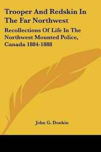 Cover image for Trooper and Redskin in the Far Northwest: Recollections of Life in the Northwest Mounted Police, Canada 1884-1888