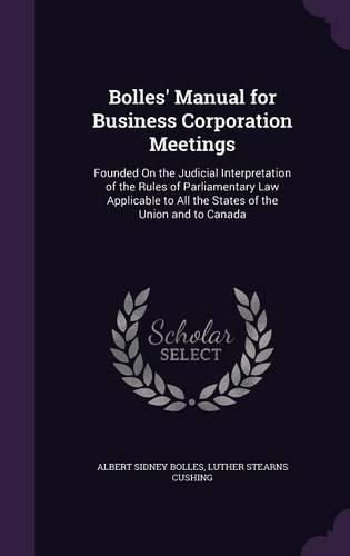 Bolles' Manual for Business Corporation Meetings: Founded on the Judicial Interpretation of the Rules of Parliamentary Law Applicable to All the States of the Union and to Canada