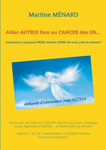 Aider autrui face au cancer des os... Comment et pourquoi prier certains jours du mois pour le vaincre !: Servez-vous de l'influence lunaire associee aux Anges, Archanges, Saints