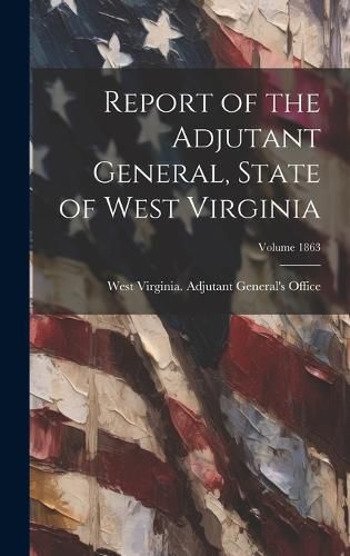 Cover image for Report of the Adjutant General, State of West Virginia; Volume 1863