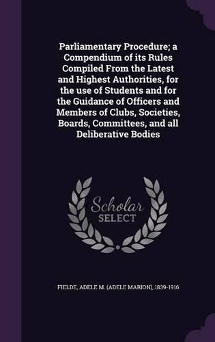 Cover image for Parliamentary Procedure; A Compendium of Its Rules Compiled from the Latest and Highest Authorities, for the Use of Students and for the Guidance of Officers and Members of Clubs, Societies, Boards, Committees, and All Deliberative Bodies