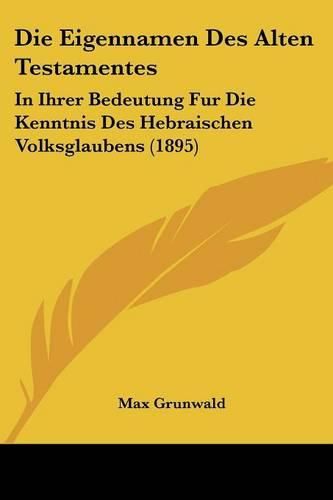 Die Eigennamen Des Alten Testamentes: In Ihrer Bedeutung Fur Die Kenntnis Des Hebraischen Volksglaubens (1895)