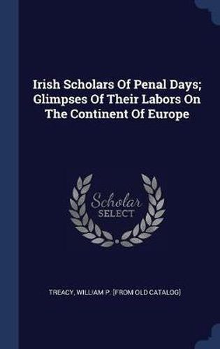 Cover image for Irish Scholars of Penal Days; Glimpses of Their Labors on the Continent of Europe