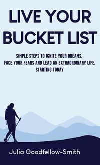 Cover image for Live Your Bucket List: Simple Steps to Ignite Your Dreams, Face Your Fears and Lead an Extraordinary Life, Starting Today