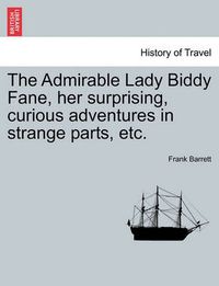 Cover image for The Admirable Lady Biddy Fane, Her Surprising, Curious Adventures in Strange Parts, Etc.