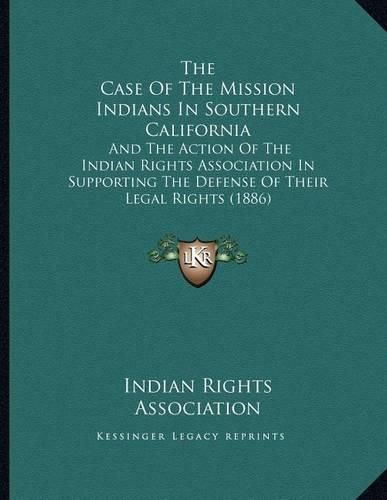 Cover image for The Case of the Mission Indians in Southern California: And the Action of the Indian Rights Association in Supporting the Defense of Their Legal Rights (1886)