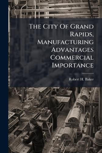 Cover image for The City Of Grand Rapids, Manufacturing Advantages Commercial Importance