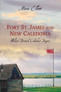 Cover image for Fort St. James and New Caledonia: Where British Columbia Began