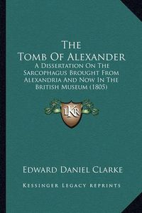 Cover image for The Tomb of Alexander: A Dissertation on the Sarcophagus Brought from Alexandria and Now in the British Museum (1805)