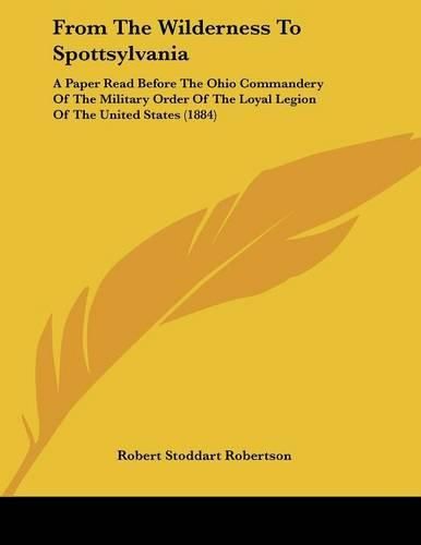 From the Wilderness to Spottsylvania: A Paper Read Before the Ohio Commandery of the Military Order of the Loyal Legion of the United States (1884)