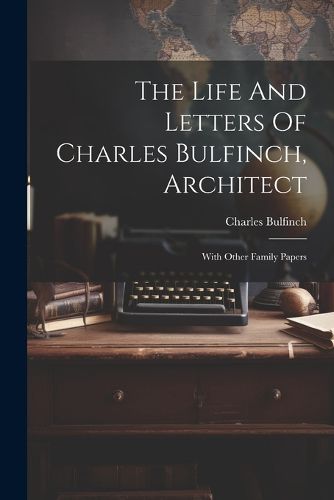 Cover image for The Life And Letters Of Charles Bulfinch, Architect