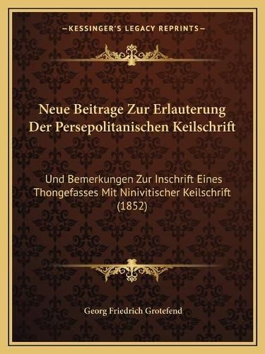 Cover image for Neue Beitrage Zur Erlauterung Der Persepolitanischen Keilschrift: Und Bemerkungen Zur Inschrift Eines Thongefasses Mit Ninivitischer Keilschrift (1852)