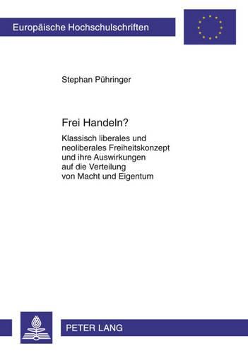 Cover image for Frei Handeln?: Klassisch Liberales Und Neoliberales Freiheitskonzept Und Ihre Auswirkungen Auf Die Verteilung Von Macht Und Eigentum
