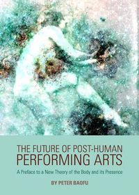 Cover image for The Future of Post-Human Performing Arts: A Preface to a New Theory of the Body and its Presence