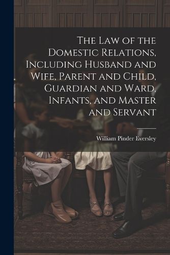 Cover image for The Law of the Domestic Relations, Including Husband and Wife, Parent and Child, Guardian and Ward, Infants, and Master and Servant