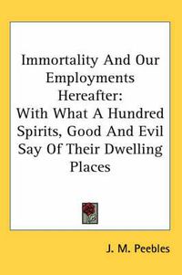 Cover image for Immortality and Our Employments Hereafter: With What a Hundred Spirits, Good and Evil Say of Their Dwelling Places