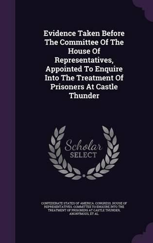 Cover image for Evidence Taken Before the Committee of the House of Representatives, Appointed to Enquire Into the Treatment of Prisoners at Castle Thunder