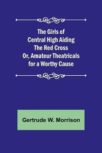 Cover image for The Girls of Central High Aiding the Red Cross; Or, Amateur Theatricals for a Worthy Cause