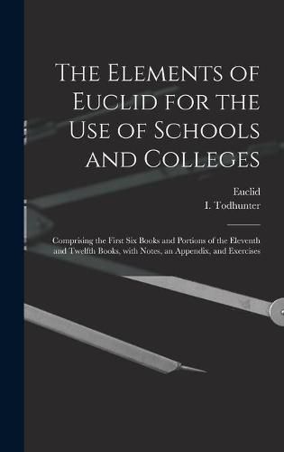 The Elements of Euclid for the Use of Schools and Colleges [microform]: Comprising the First Six Books and Portions of the Eleventh and Twelfth Books, With Notes, an Appendix, and Exercises