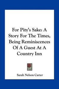 Cover image for For Pity's Sake: A Story for the Times, Being Reminiscences of a Guest at a Country Inn