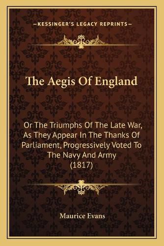 The Aegis of England: Or the Triumphs of the Late War, as They Appear in the Thanks of Parliament, Progressively Voted to the Navy and Army (1817)