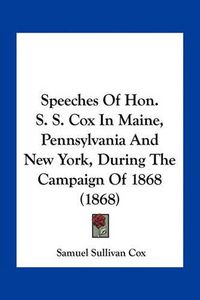 Cover image for Speeches of Hon. S. S. Cox in Maine, Pennsylvania and New York, During the Campaign of 1868 (1868)