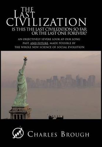 Cover image for The Last Civilization: Is This the Last Civilization So Far or the Last One Forever? An Objectively Severe Look at Our Long Past, and Future, Made Possible by the Whole New Science of Social Evolution